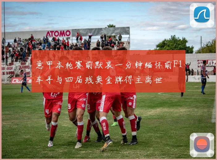 意甲本轮赛前默哀一分钟缅怀前F1车手与四届残奥金牌得主离世
